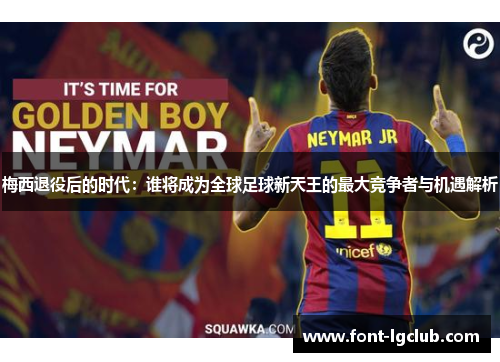梅西退役后的时代:谁将成为全球足球新天王的最大竞争者与机遇解析 梅西退役后的时代:谁将成为全球足球新天王的最大竞争者与机遇解析