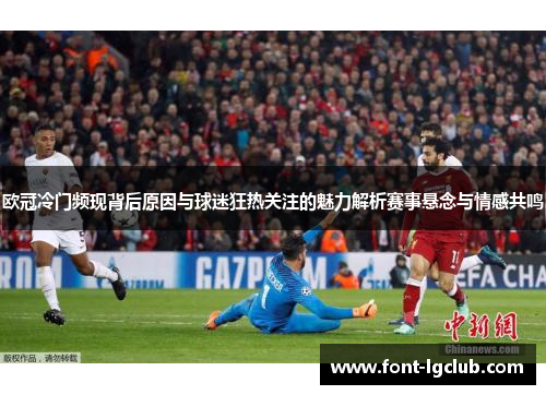 欧冠冷门频现背后原因与球迷狂热关注的魅力解析赛事悬念与情感共鸣 欧冠冷门频现背后原因与球迷狂热关注的魅力解析赛事悬念与情感共鸣