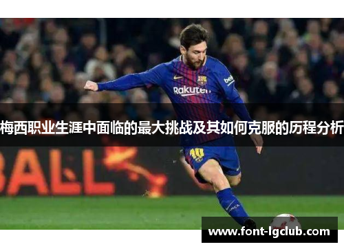 梅西职业生涯中面临的最大挑战及其如何克服的历程分析