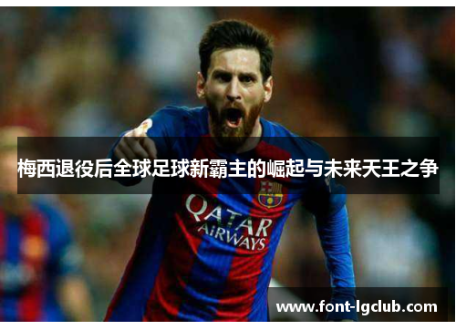 梅西退役后全球足球新霸主的崛起与未来天王之争