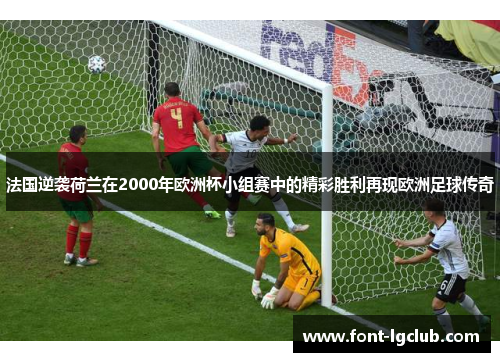 法国逆袭荷兰在2000年欧洲杯小组赛中的精彩胜利再现欧洲足球传奇