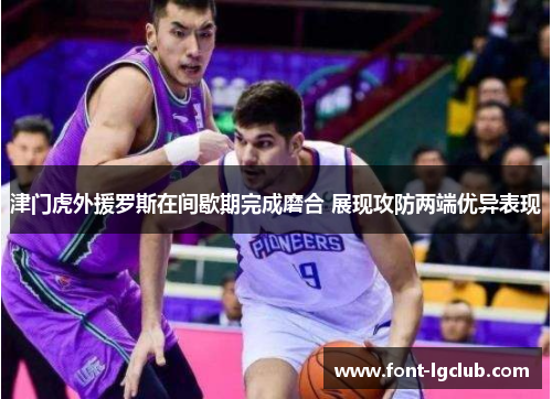 津门虎外援罗斯在间歇期完成磨合 展现攻防两端优异表现