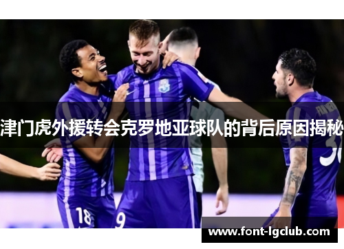津门虎外援转会克罗地亚球队的背后原因揭秘