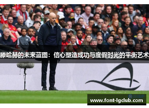 滕哈赫的未来蓝图：信心塑造成功与度假时光的平衡艺术