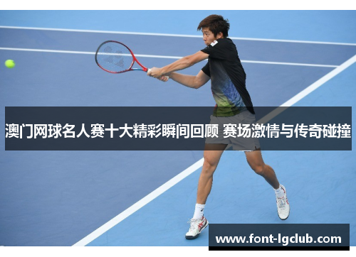 澳门网球名人赛十大精彩瞬间回顾 赛场激情与传奇碰撞