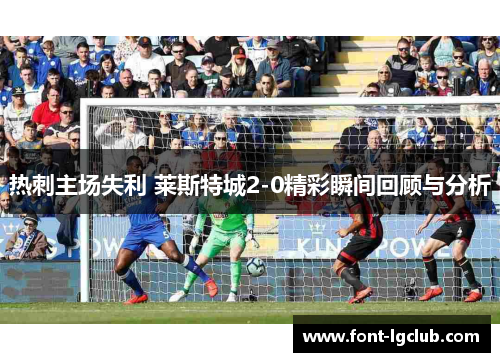 热刺主场失利 莱斯特城2-0精彩瞬间回顾与分析