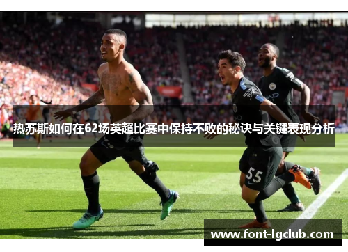 热苏斯如何在62场英超比赛中保持不败的秘诀与关键表现分析