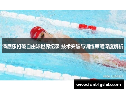 潘展乐打破自由泳世界纪录 技术突破与训练策略深度解析