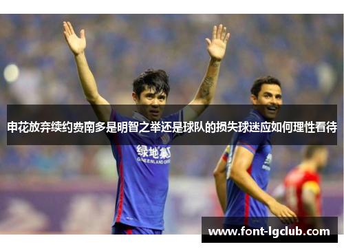 申花放弃续约费南多是明智之举还是球队的损失球迷应如何理性看待