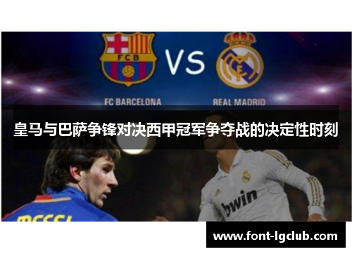 皇马与巴萨争锋对决西甲冠军争夺战的决定性时刻