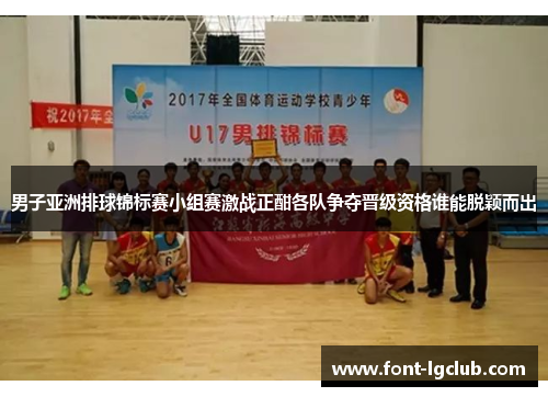 男子亚洲排球锦标赛小组赛激战正酣各队争夺晋级资格谁能脱颖而出