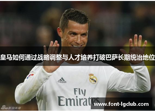 皇马如何通过战略调整与人才培养打破巴萨长期统治地位