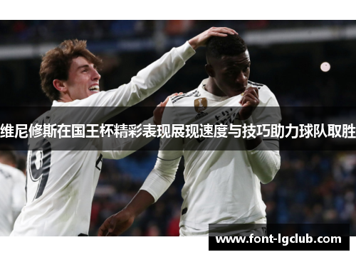 维尼修斯在国王杯精彩表现展现速度与技巧助力球队取胜
